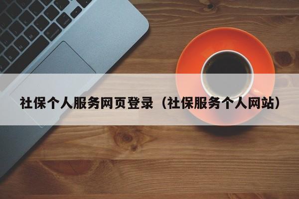 社保个人服务网页登录（社保服务个人网站）