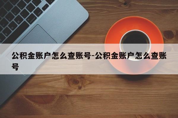 公积金账户怎么查账号-公积金账户怎么查账号