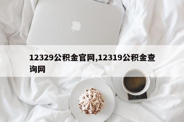 12329公积金官网,12319公积金查询网