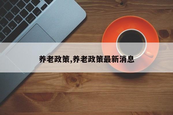 养老政策,养老政策最新消息