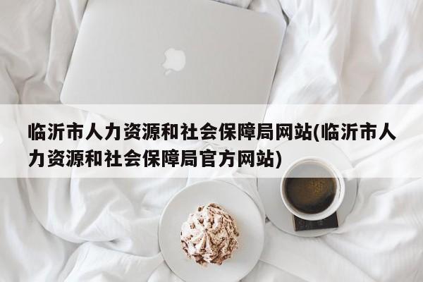 临沂市人力资源和社会保障局网站(临沂市人力资源和社会保障局官方网站)