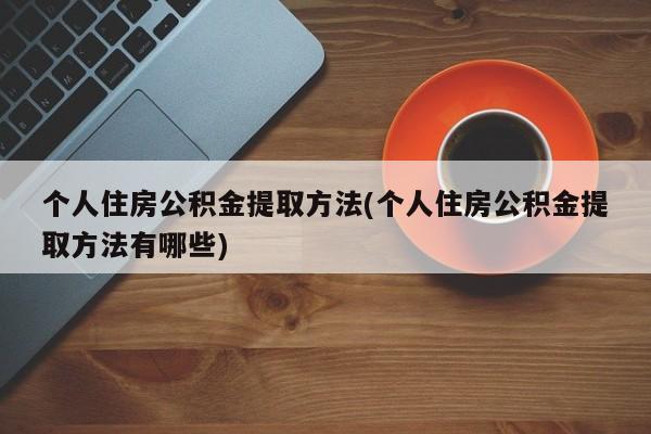 个人住房公积金提取方法(个人住房公积金提取方法有哪些)