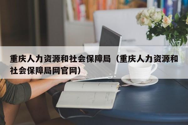 重庆人力资源和社会保障局（重庆人力资源和社会保障局网官网）