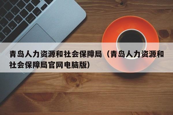 青岛人力资源和社会保障局（青岛人力资源和社会保障局官网电脑版）