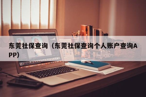 东莞社保查询（东莞社保查询个人账户查询APP）