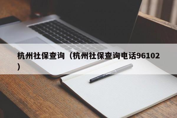 杭州社保查询（杭州社保查询电话96102）