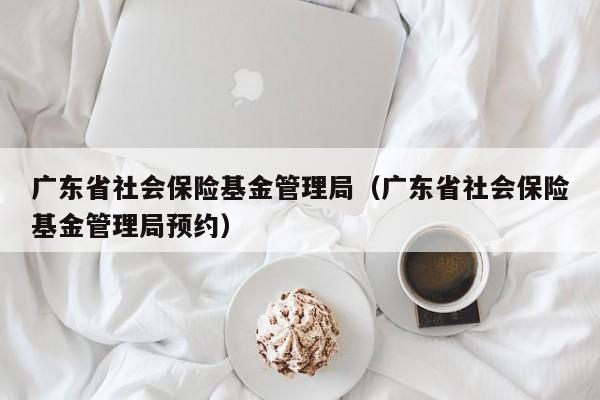 广东省社会保险基金管理局（广东省社会保险基金管理局预约）