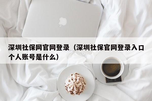 深圳社保网官网登录（深圳社保官网登录入口个人账号是什么）