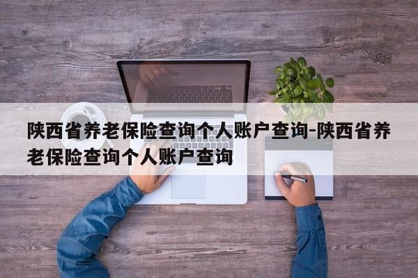 陕西省养老保险查询个人账户查询-陕西省养老保险查询个人账户查询