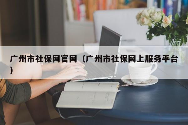 广州市社保网官网（广州市社保网上服务平台）