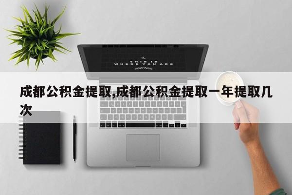 成都公积金提取,成都公积金提取一年提取几次