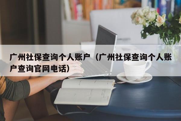 广州社保查询个人账户（广州社保查询个人账户查询官网电话）