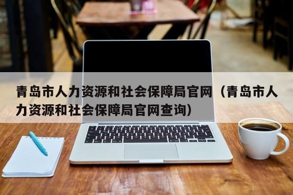 青岛市人力资源和社会保障局官网（青岛市人力资源和社会保障局官网查询）