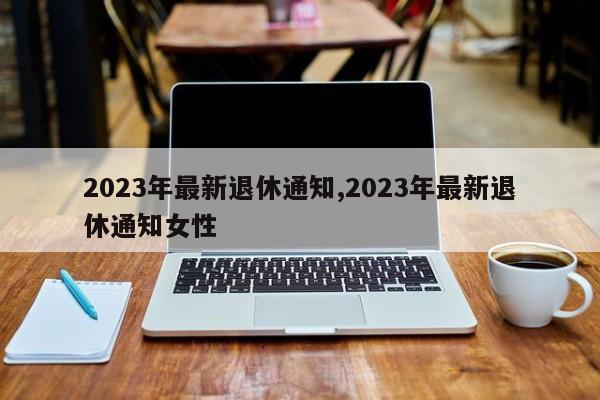 2023年最新退休通知,2023年最新退休通知女性