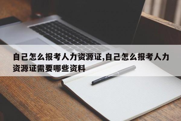 自己怎么报考人力资源证,自己怎么报考人力资源证需要哪些资料