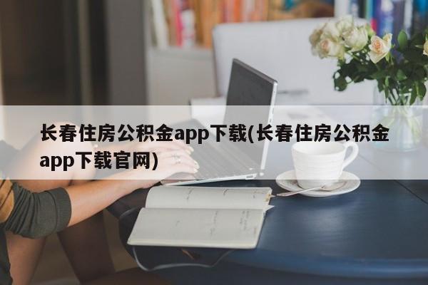 长春住房公积金app下载(长春住房公积金app下载官网)