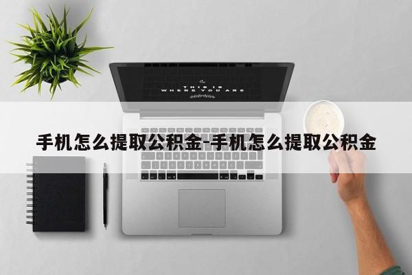 手机怎么提取公积金-手机怎么提取公积金