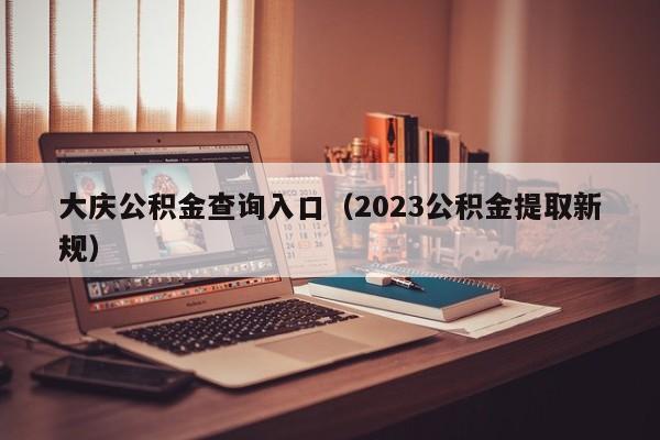 大庆公积金查询入口（2023公积金提取新规）