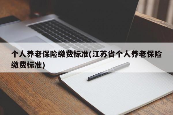 个人养老保险缴费标准(江苏省个人养老保险缴费标准)