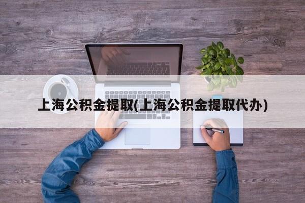 上海公积金提取(上海公积金提取代办)