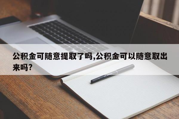 公积金可随意提取了吗,公积金可以随意取出来吗?