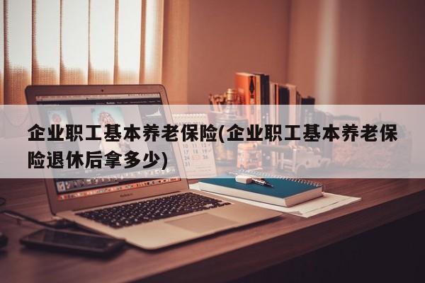 企业职工基本养老保险(企业职工基本养老保险退休后拿多少)