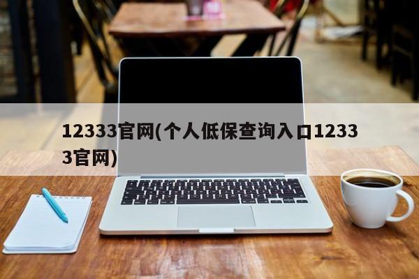 12333官网(个人低保查询入口12333官网)