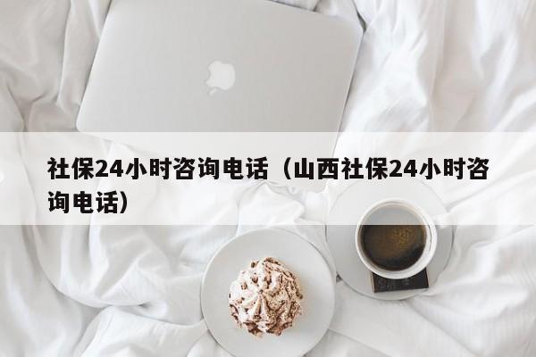 社保24小时咨询电话（山西社保24小时咨询电话）