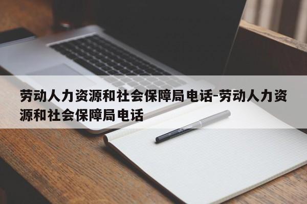 劳动人力资源和社会保障局电话-劳动人力资源和社会保障局电话