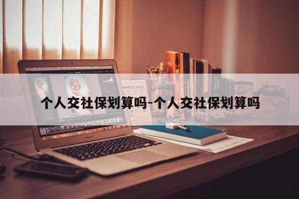 个人交社保划算吗-个人交社保划算吗