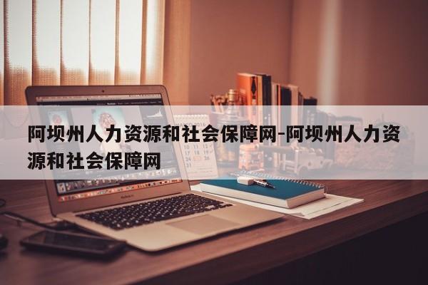 阿坝州人力资源和社会保障网-阿坝州人力资源和社会保障网