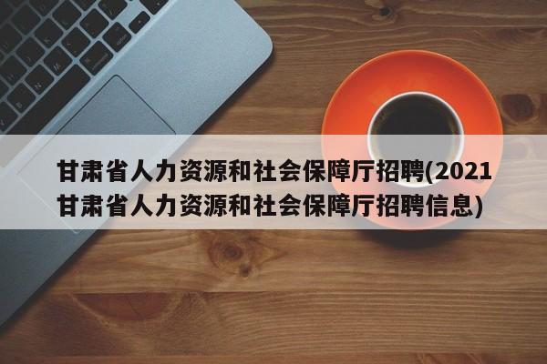 甘肃省人力资源和社会保障厅招聘(2021甘肃省人力资源和社会保障厅招聘信息)