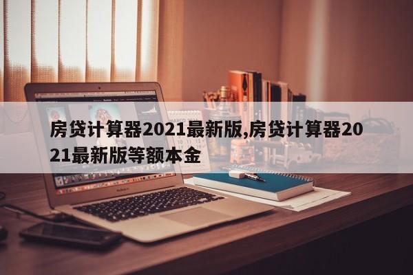 房贷计算器2021最新版,房贷计算器2021最新版等额本金