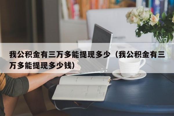 我公积金有三万多能提现多少（我公积金有三万多能提现多少钱）