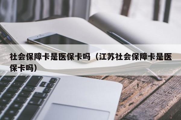 社会保障卡是医保卡吗（江苏社会保障卡是医保卡吗）