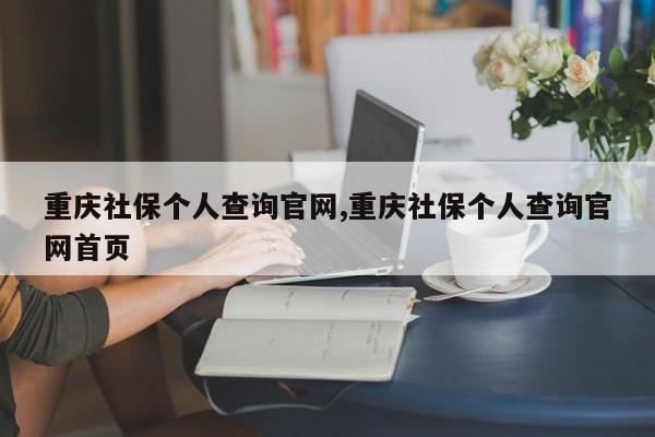 重庆社保个人查询官网,重庆社保个人查询官网首页