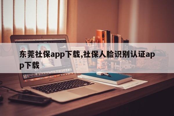 东莞社保app下载,社保人脸识别认证app下载