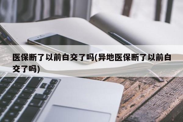 医保断了以前白交了吗(异地医保断了以前白交了吗)