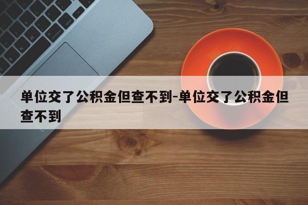 单位交了公积金但查不到-单位交了公积金但查不到