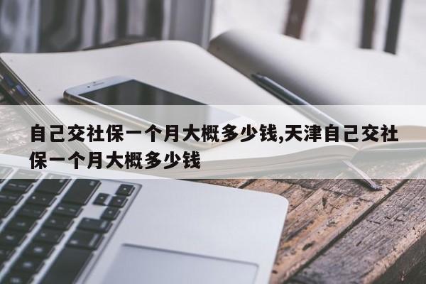 自己交社保一个月大概多少钱,天津自己交社保一个月大概多少钱