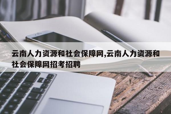 云南人力资源和社会保障网,云南人力资源和社会保障网招考招聘