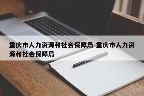 重庆市人力资源和社会保障局-重庆市人力资源和社会保障局