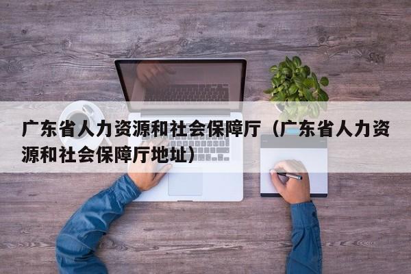 广东省人力资源和社会保障厅（广东省人力资源和社会保障厅地址）