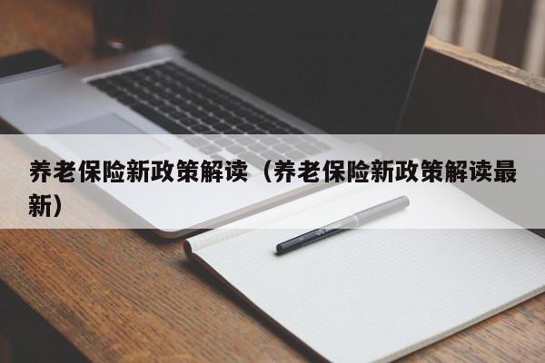 养老保险新政策解读（养老保险新政策解读最新）