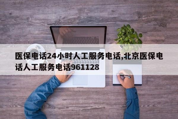 医保电话24小时人工服务电话,北京医保电话人工服务电话961128