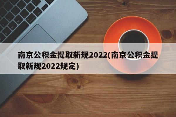 南京公积金提取新规2022(南京公积金提取新规2022规定)