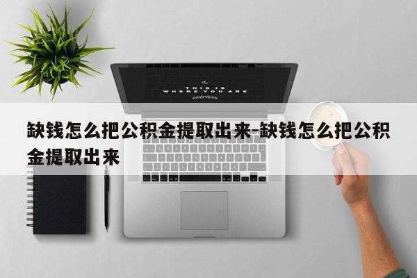 缺钱怎么把公积金提取出来-缺钱怎么把公积金提取出来