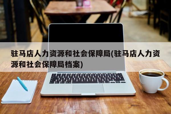 驻马店人力资源和社会保障局(驻马店人力资源和社会保障局档案)