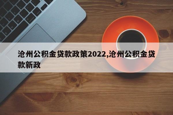 沧州公积金贷款政策2022,沧州公积金贷款新政