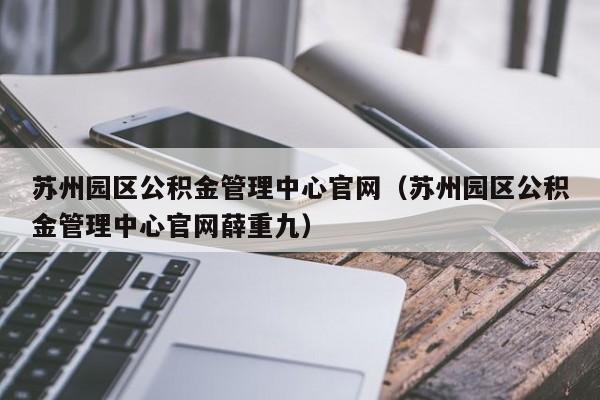 苏州园区公积金管理中心官网（苏州园区公积金管理中心官网薛重九）